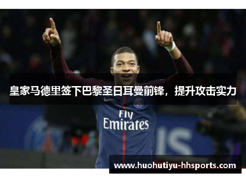 皇家马德里签下巴黎圣日耳曼前锋，提升攻击实力