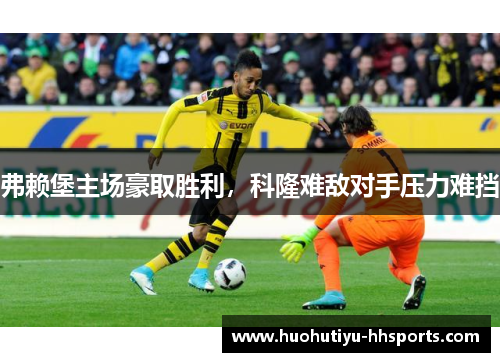 弗赖堡主场豪取胜利，科隆难敌对手压力难挡