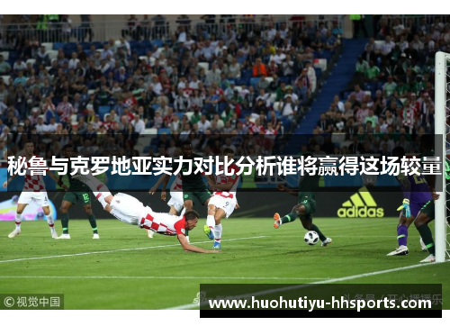 秘鲁与克罗地亚实力对比分析谁将赢得这场较量