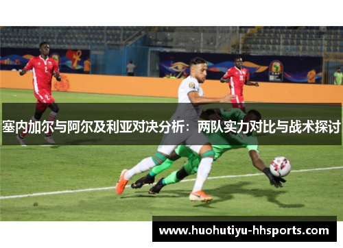 塞内加尔与阿尔及利亚对决分析：两队实力对比与战术探讨
