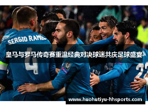 皇马与罗马传奇赛重温经典对决球迷共庆足球盛宴